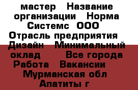 Web-мастер › Название организации ­ Норма Системс, ООО › Отрасль предприятия ­ Дизайн › Минимальный оклад ­ 1 - Все города Работа » Вакансии   . Мурманская обл.,Апатиты г.